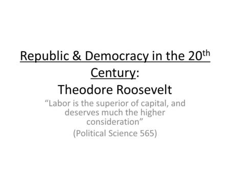 Republic & Democracy in the 20 th Century: Theodore Roosevelt Labor is the superior of capital, and deserves much the higher consideration (Political Science.