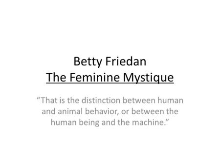 Betty Friedan The Feminine Mystique That is the distinction between human and animal behavior, or between the human being and the machine.