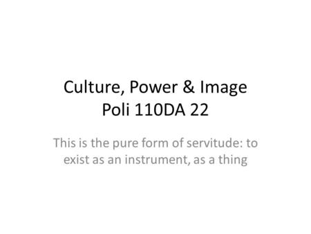 Culture, Power & Image Poli 110DA 22 This is the pure form of servitude: to exist as an instrument, as a thing.