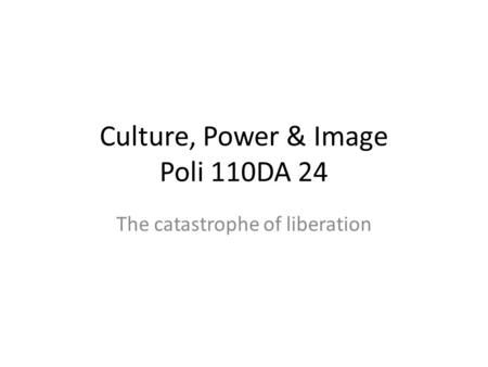 Culture, Power & Image Poli 110DA 24 The catastrophe of liberation.