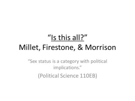 Is this all? Millet, Firestone, & Morrison Sex status is a category with political implications. (Political Science 110EB)