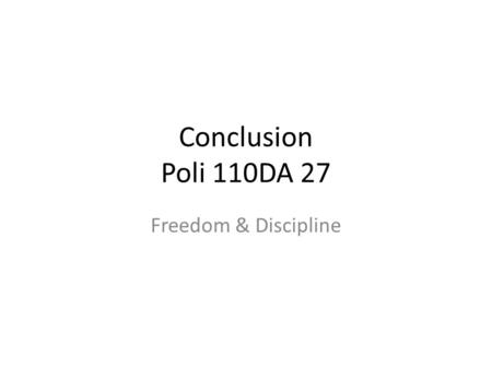 Conclusion Poli 110DA 27 Freedom & Discipline. What rough beast, its hour come round at last? In the 20 th Century politics came to be understood as being.