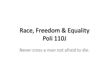 Race, Freedom & Equality Poli 110J Never cross a man not afraid to die.
