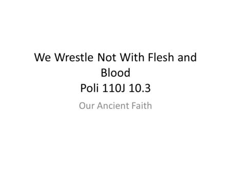 We Wrestle Not With Flesh and Blood Poli 110J 10.3 Our Ancient Faith.