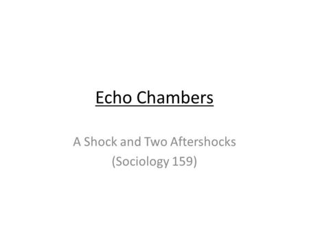 Echo Chambers A Shock and Two Aftershocks (Sociology 159)