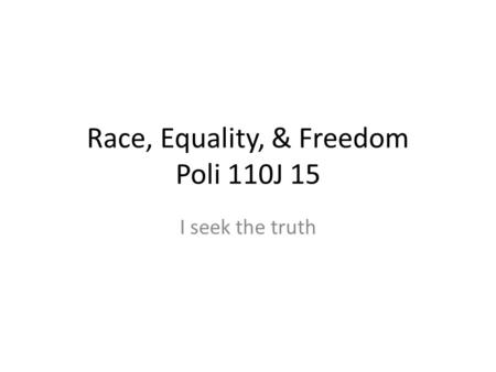 Race, Equality, & Freedom Poli 110J 15 I seek the truth.