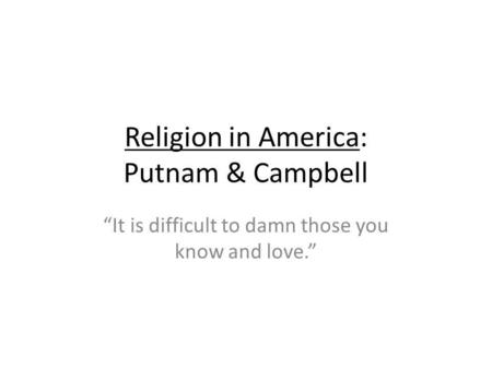 Religion in America: Putnam & Campbell It is difficult to damn those you know and love.