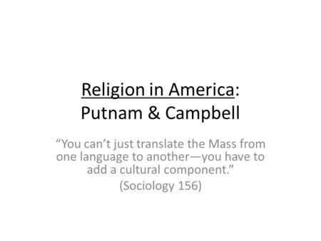 Religion in America: Putnam & Campbell You cant just translate the Mass from one language to anotheryou have to add a cultural component. (Sociology 156)