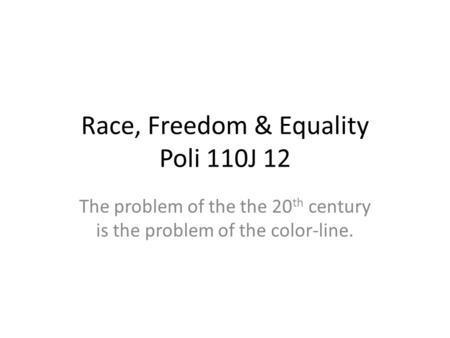 Race, Freedom & Equality Poli 110J 12 The problem of the the 20 th century is the problem of the color-line.
