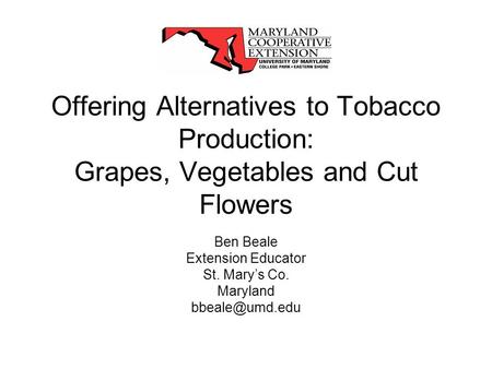 Offering Alternatives to Tobacco Production: Grapes, Vegetables and Cut Flowers Ben Beale Extension Educator St. Marys Co. Maryland