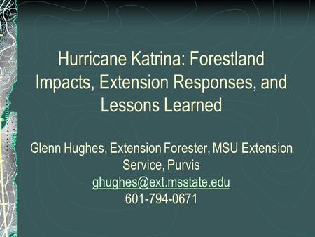 Hurricane Katrina: Forestland Impacts, Extension Responses, and Lessons Learned Glenn Hughes, Extension Forester, MSU Extension Service, Purvis