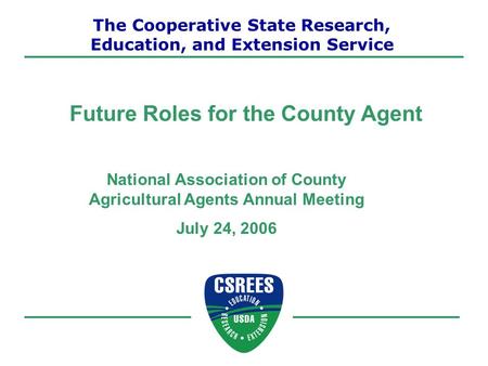 National Association of County Agricultural Agents Annual Meeting July 24, 2006 Future Roles for the County Agent The Cooperative State Research, Education,