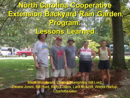 North Carolina Cooperative Extension Backyard Rain Garden Program: Lessons Learned Mitch Woodward, Charles Humphrey, Bill Lord, Dwane Jones, Bill Hunt,