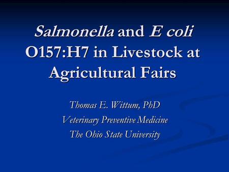 Salmonella and E coli O157:H7 in Livestock at Agricultural Fairs Thomas E. Wittum, PhD Veterinary Preventive Medicine The Ohio State University.