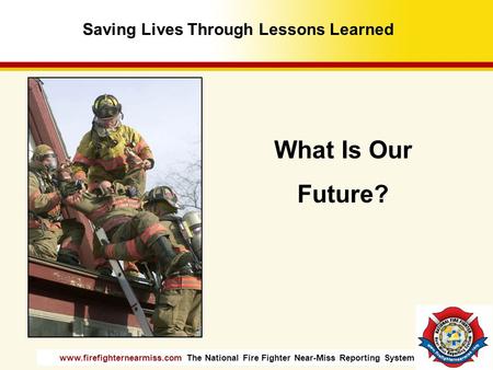 Www.firefighternearmiss.com The National Fire Fighter Near-Miss Reporting System What Is Our Future? Saving Lives Through Lessons Learned.