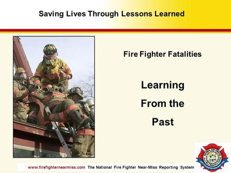 Www.firefighternearmiss.com The National Fire Fighter Near-Miss Reporting System Fire Fighter Fatalities Learning From the Past Saving Lives Through Lessons.