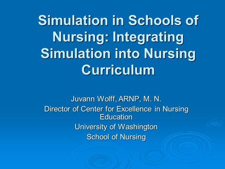 Simulation in Schools of Nursing: Integrating Simulation into Nursing Curriculum Juvann Wolff, ARNP, M. N. Director of Center for Excellence in Nursing.