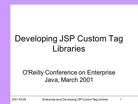 12001-03-28Enterprise Java: Developing JSP Custom Tag Libraries Developing JSP Custom Tag Libraries O'Reilly Conference on Enterprise Java, March 2001.