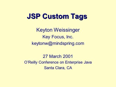 JSP Custom Tags Keyton Weissinger Key Focus, Inc. 27 March 2001 OReilly Conference on Enterprise Java Santa Clara, CA.
