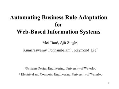 1 Automating Business Rule Adaptation for Web-Based Information Systems Mei Tian 1, Ajit Singh 2, Kumaraswamy Ponnambalam 1, Raymond Lee 2 1 Systems Design.