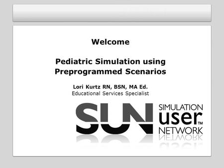 Welcome Pediatric Simulation using Preprogrammed Scenarios Lori Kurtz RN, BSN, MA Ed. Educational Services Specialist.