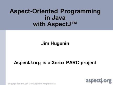 © Copyright 1999, 2000, 2001 Xerox Corporation. All rights reserved. Aspect-Oriented Programming in Java with AspectJ Jim Hugunin AspectJ.org is a Xerox.