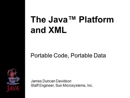 The Java Platform and XML Portable Code, Portable Data James Duncan Davidson Staff Engineer, Sun Microsystems, Inc.