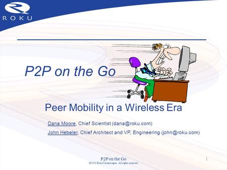 P2P on the Go ©2001 Roku Technologies. All rights reserved. 1 P2P on the Go Peer Mobility in a Wireless Era Dana Moore, Chief Scientist