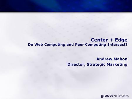 Center + Edge Do Web Computing and Peer Computing Intersect? Andrew Mahon Director, Strategic Marketing.