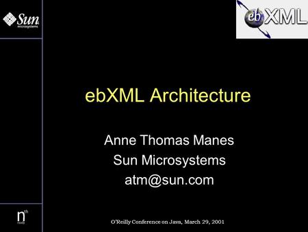 EbXML Architecture Anne Thomas Manes Sun Microsystems OReilly Conference on Java, March 29, 2001.