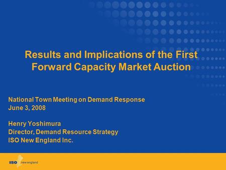 Results and Implications of the First Forward Capacity Market Auction National Town Meeting on Demand Response June 3, 2008 Henry Yoshimura Director, Demand.