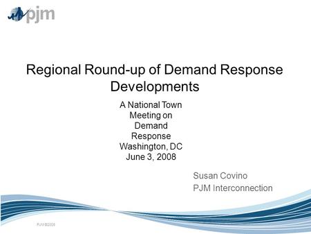 PJM ©2008 Regional Round-up of Demand Response Developments Susan Covino PJM Interconnection A National Town Meeting on Demand Response Washington, DC.