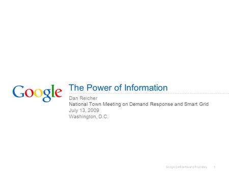 Google Confidential and Proprietary 1 The Power of Information Dan Reicher National Town Meeting on Demand Response and Smart Grid July 13, 2009 Washington,