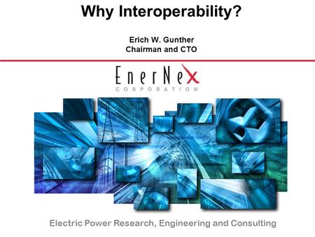 An Introduction and Overview Electric Power Research, Engineering and Consulting Why Interoperability? Erich W. Gunther Chairman and CTO.