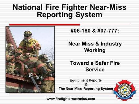 National Fire Fighter Near-Miss Reporting System #06-180 & #07-777: Near Miss & Industry Working Toward a Safer Fire Service Equipment Reports & The Near-Miss.