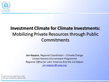 Investment Climate for Climate Investments: Mobilizing Private Resources through Public Commitments Jan Kappen, Regional Coordinator - Climate Change United.