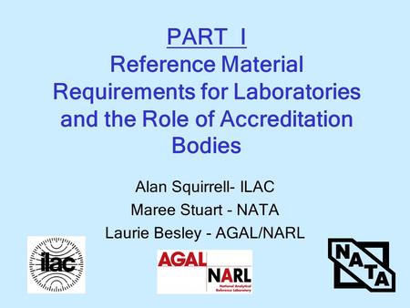 PART I Reference Material Requirements for Laboratories and the Role of Accreditation Bodies Alan Squirrell- ILAC Maree Stuart - NATA Laurie Besley - AGAL/NARL.