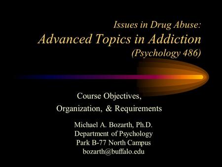 Issues in Drug Abuse: Advanced Topics in Addiction (Psychology 486) Course Objectives, Organization, & Requirements Michael A. Bozarth, Ph.D. Department.