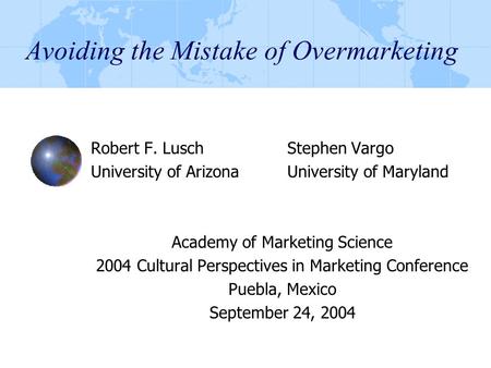 Avoiding the Mistake of Overmarketing Robert F. LuschStephen Vargo University of ArizonaUniversity of Maryland Academy of Marketing Science 2004 Cultural.