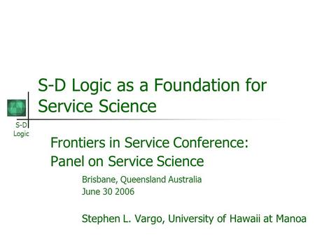 S-D Logic S-D Logic as a Foundation for Service Science Frontiers in Service Conference: Panel on Service Science Brisbane, Queensland Australia June 30.