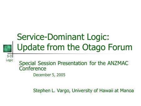 S-D Logic Service-Dominant Logic: Update from the Otago Forum Special Session Presentation for the ANZMAC Conference December 5, 2005 Stephen L. Vargo,
