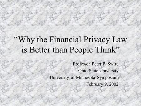 Why the Financial Privacy Law is Better than People Think Professor Peter P. Swire Ohio State University University of Minnesota Symposium February 9,
