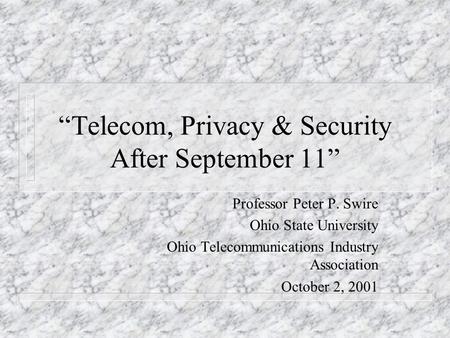 Telecom, Privacy & Security After September 11 Professor Peter P. Swire Ohio State University Ohio Telecommunications Industry Association October 2, 2001.