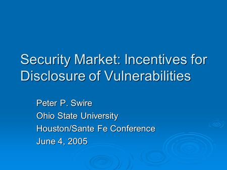Security Market: Incentives for Disclosure of Vulnerabilities Peter P. Swire Ohio State University Houston/Sante Fe Conference June 4, 2005.