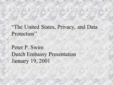 The United States, Privacy, and Data Protection Peter P. Swire Dutch Embassy Presentation January 19, 2001.
