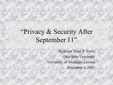 Privacy & Security After September 11 Professor Peter P. Swire Ohio State University University of Michigan Lecture December 4, 2001.