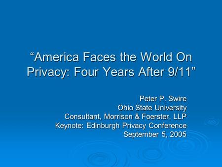 America Faces the World On Privacy: Four Years After 9/11 Peter P. Swire Ohio State University Consultant, Morrison & Foerster, LLP Keynote: Edinburgh.