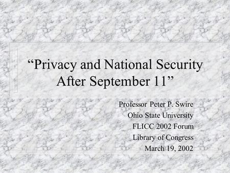 Privacy and National Security After September 11 Professor Peter P. Swire Ohio State University FLICC 2002 Forum Library of Congress March 19, 2002.