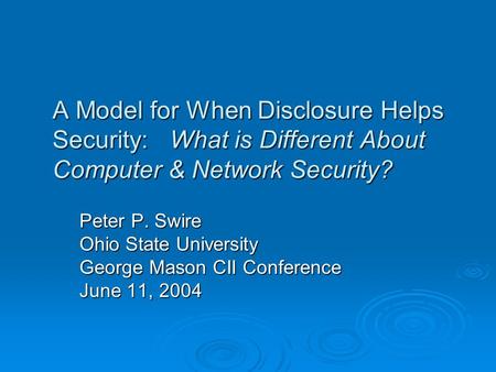 A Model for When Disclosure Helps Security: What is Different About Computer & Network Security? Peter P. Swire Ohio State University George Mason CII.