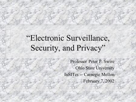 Electronic Surveillance, Security, and Privacy Professor Peter P. Swire Ohio State University InSITes -- Carnegie Mellon February 7, 2002.